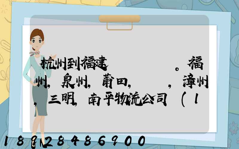 杭州到福建。福州,泉州,莆田,廈門,漳州,三明,南平物流公司聯(lián)系。。